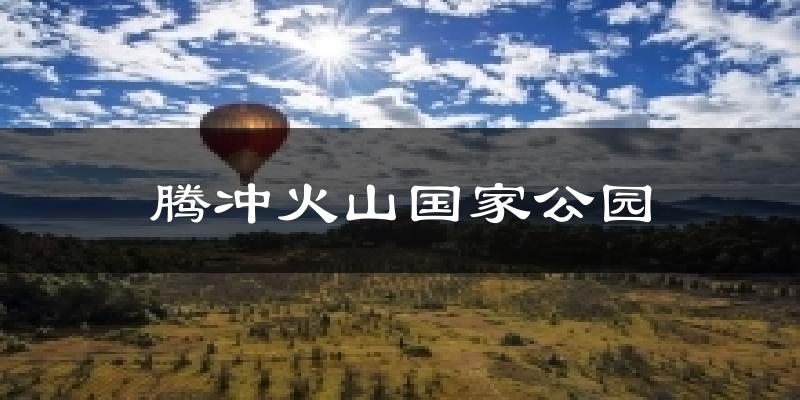腾冲腾冲火山国家公园天气预报未来一周